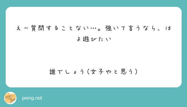 えー質問することない 強いて言うなら はよ遊びたい 誰でしょう 女子やと思う Peing 質問箱