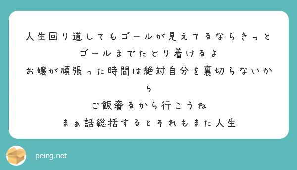 人生回り道してもゴールが見えてるならきっとゴールまでたどり着けるよ お嬢が頑張った時間は絶対自分を裏切らないから Peing 質問箱