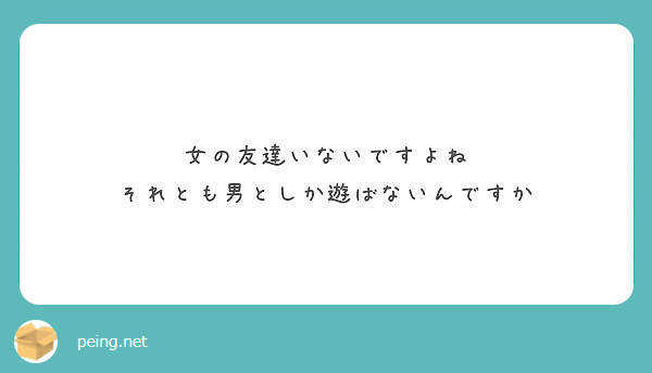 女の友達いないですよね それとも男としか遊ばないんですか Peing 質問箱