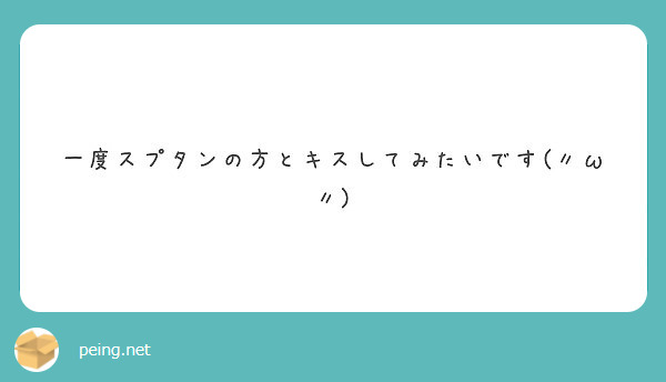 一度スプタンの方とキスしてみたいです W Peing 質問箱