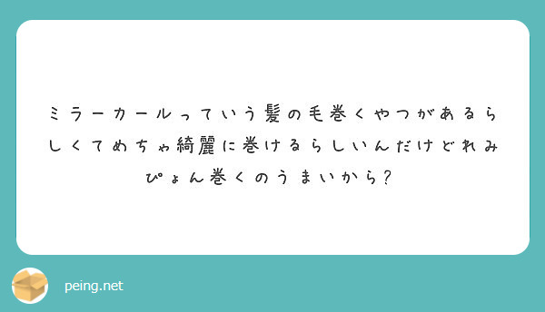 ミラーカールっていう髪の毛巻くやつがあるらしくてめちゃ綺麗に巻けるらしいんだけどれみぴょん巻くのうまいから Peing 質問箱