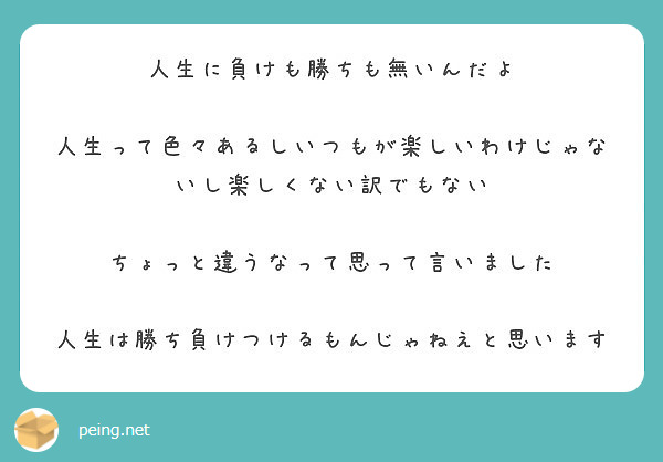 人生に負けも勝ちも無いんだよ 人生って色々あるしいつもが楽しいわけじゃないし楽しくない訳でもない Peing 質問箱