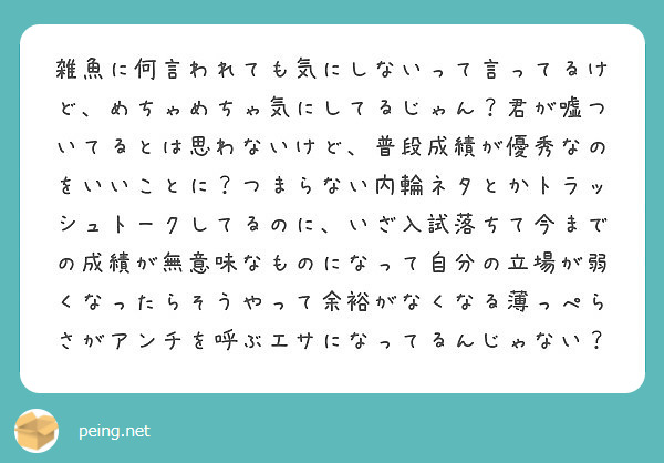 雑魚に何言われても気にしないって言ってるけど めちゃめちゃ気にしてるじゃん 君が嘘ついてるとは思わないけど 普段 Peing 質問箱