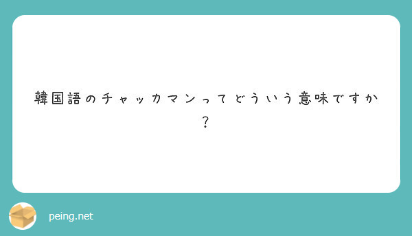 韓国語のチャッカマンってどういう意味ですか Peing 質問箱