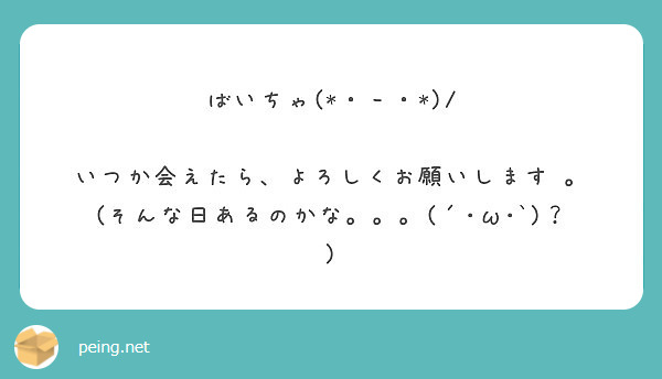 ばいちゃ いつか会えたら よろしくお願いします そんな日あるのかな W Peing 質問箱