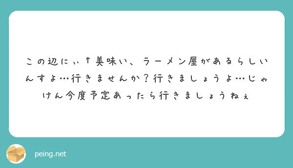 この辺にぃ 美味い ラーメン屋があるらしいんすよ 行きませんか 行きましょうよ じゃけん今度予定あったら行きまし Peing 質問箱