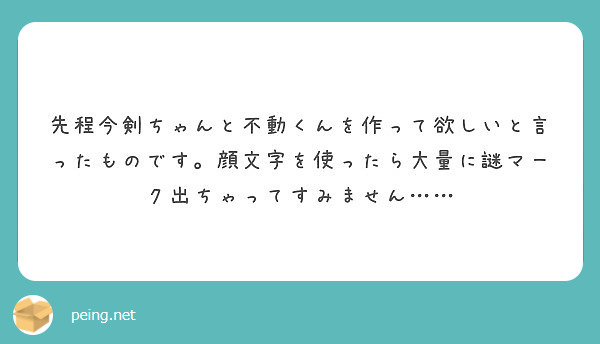 先程今剣ちゃんと不動くんを作って欲しいと言ったものです 顔文字を使ったら大量に謎マーク出ちゃってすみません Peing 質問箱