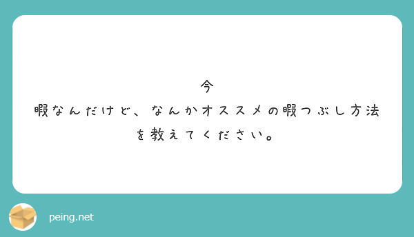 今 暇なんだけど なんかオススメの暇つぶし方法を教えてください Peing 質問箱