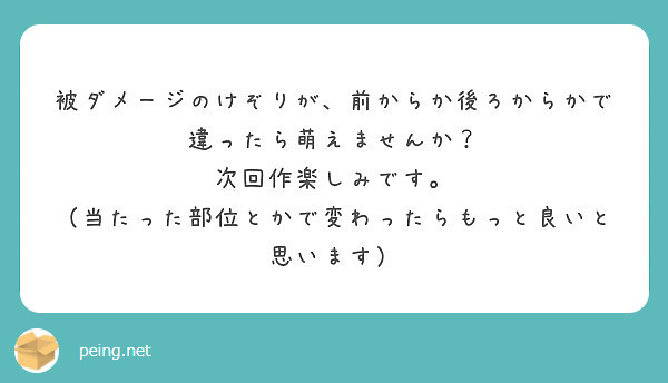 被ダメージのけぞりが、前からか後ろからかで違ったら萌えませんか？
次回作楽しみです。
（当たった部位とかで変わったらもっと良いと思います）