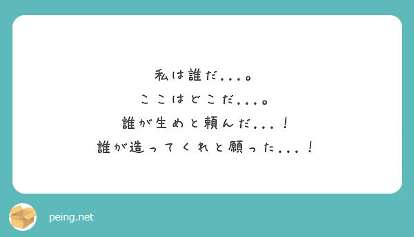 私は誰だ ここはどこだ 誰が生めと頼んだ 誰が造ってくれと願った Peing 質問箱