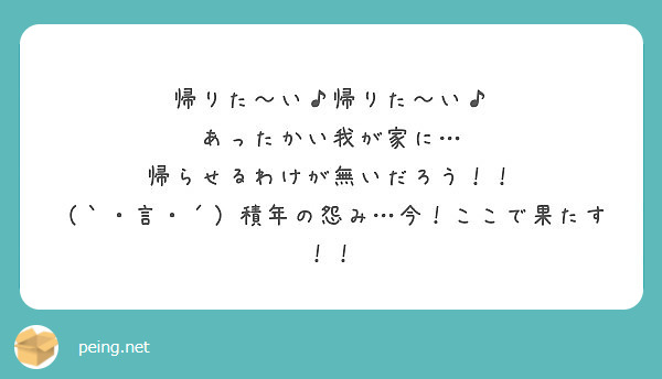 帰りた い 帰りた い あったかい我が家に 帰らせるわけが無いだろう Peing 質問箱