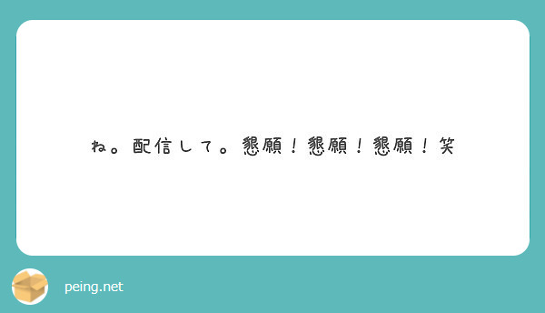 ね 配信して 懇願 懇願 懇願 笑 Peing 質問箱