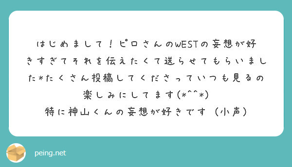 はじめまして ピロさんのwestの妄想が好きすぎてそれを伝えたくて送らせてもらいました たくさん投稿してくださっ Peing 質問箱