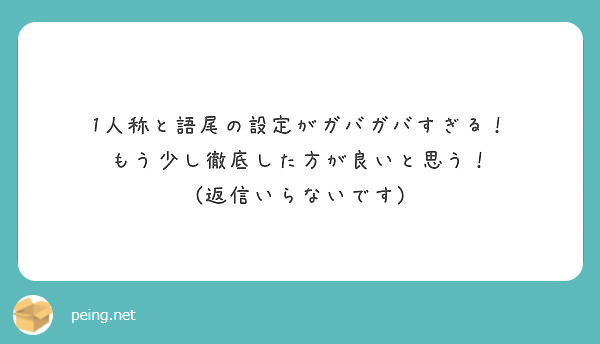 1人称と語尾の設定がガバガバすぎる もう少し徹底した方が良いと思う 返信いらないです Peing 質問箱