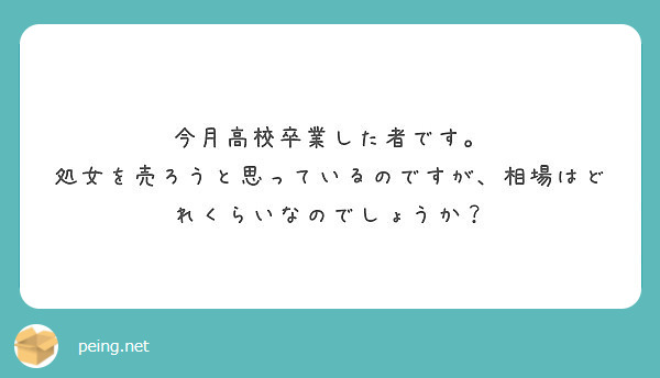 今月高校卒業した者です 処女を売ろうと思っているのですが 相場はどれくらいなのでしょうか Peing 質問箱