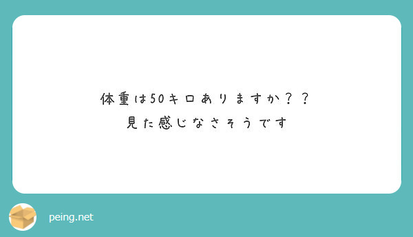 体重は50キロありますか 見た感じなさそうです Peing 質問箱