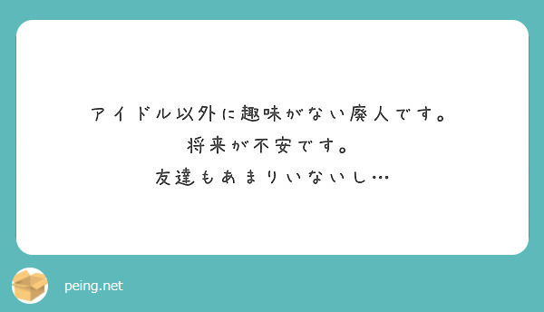 アイドル以外に趣味がない廃人です 将来が不安です 友達もあまりいないし Peing 質問箱