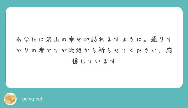 あなたに沢山の幸せが訪れますように 通りすがりの者ですが此処から祈らせてください 応援しています Peing 質問箱