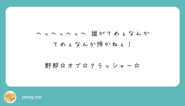 へっへっへっへ 誰がてめぇなんか てめぇなんか怖かねぇ 野郎 オブ クラッシャー Peing 質問箱