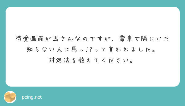 待受画面が馬さんなのですが 電車で隣にいた知らない人に馬っ って言われました 対処法を教えてください Peing 質問箱