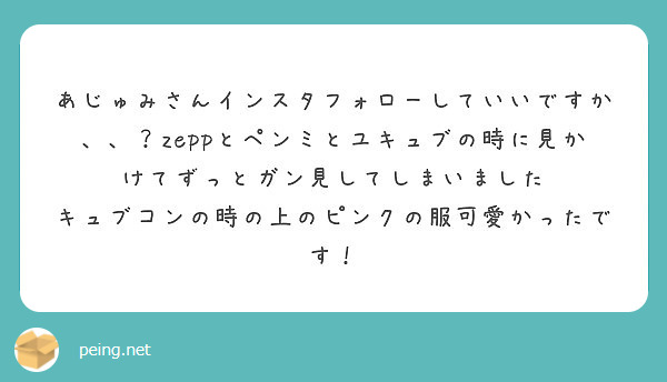 あじゅみさんインスタフォローしていいですか Zeppとペンミとユキュブの時に見かけてずっとガン見してしまいま Peing 質問箱