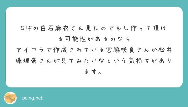 GIFの白石麻衣さん見たのでもし作って頂ける可能性があるのなら
アイコラで作成されている宮脇咲良さんか松井珠理奈さんが見てみたいなという気持ちがあります。