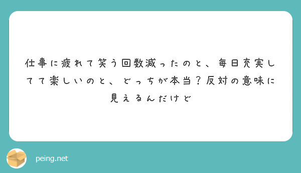 仕事に疲れて笑う回数減ったのと 毎日充実してて楽しいのと どっちが本当 反対の意味に見えるんだけど Peing 質問箱