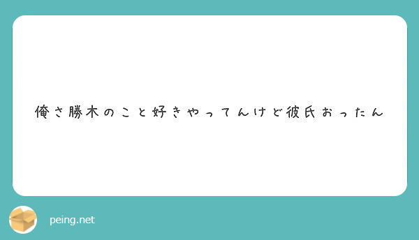 俺さ勝木のこと好きやってんけど彼氏おったん Peing 質問箱