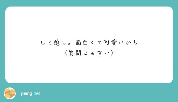 しと癒し 面白くて可愛いから 質問じゃない Peing 質問箱