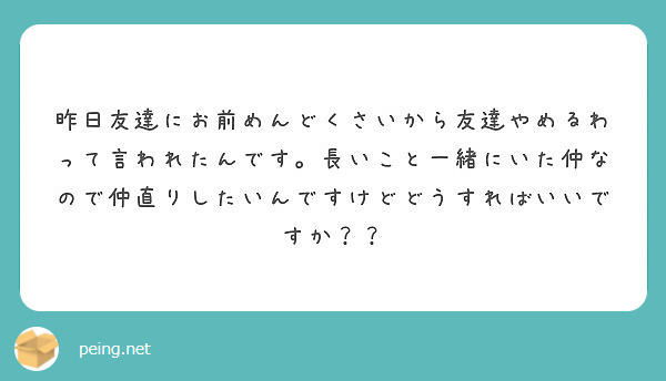 昨日友達にお前めんどくさいから友達やめるわって言われたんです 長いこと一緒にいた仲なので仲直りしたいんですけどど Peing 質問箱