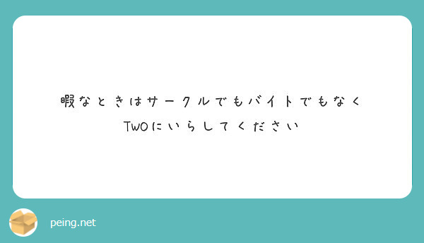 暇なときはサークルでもバイトでもなく Twoにいらしてください Peing 質問箱