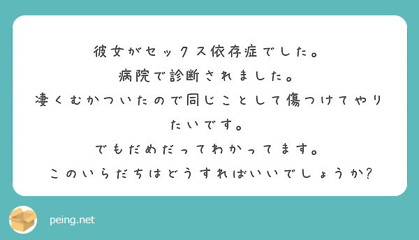 彼女がセックス依存症でした 病院で診断されました 凄くむかついたので同じことして傷つけてやりたいです Peing 質問箱