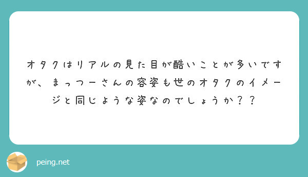 オタクはリアルの見た目が酷いことが多いですが まっつーさんの容姿も世のオタクのイメージと同じような姿なのでしょう Peing 質問箱