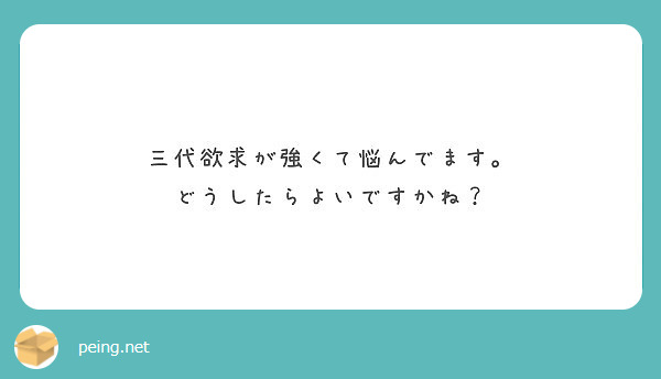 三代欲求が強くて悩んでます どうしたらよいですかね Peing 質問箱