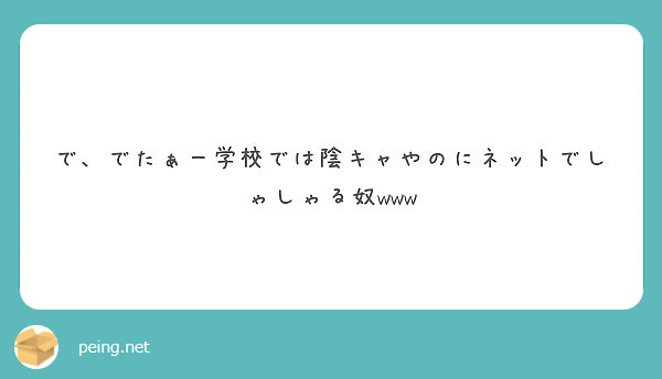 で でたぁー学校では陰キャやのにネットでしゃしゃる奴www Peing 質問箱