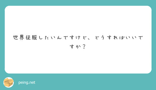 世界征服したいんですけど どうすればいいですか Peing 質問箱