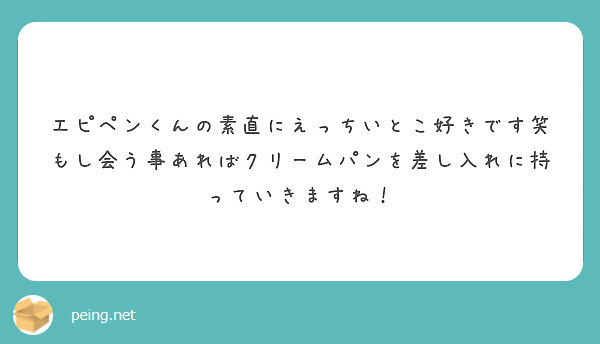 エピペンくんの素直にえっちいとこ好きです笑 もし会う事あればクリームパンを差し入れに持っていきますね Peing 質問箱