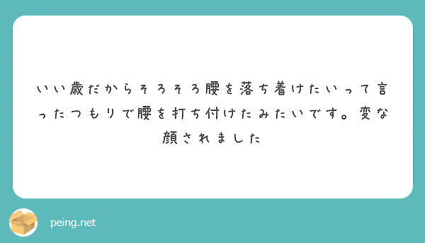 いい歳だからそろそろ腰を落ち着けたいって言ったつもりで腰を打ち付けたみたいです 変な顔されました Peing 質問箱