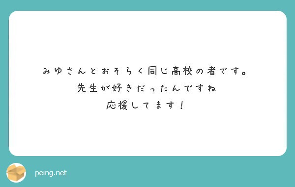 みゆさんとおそらく同じ高校の者です 先生が好きだったんですね 応援してます Peing 質問箱