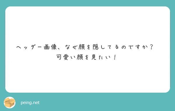 ヘッダー画像 なぜ顔を隠してるのですか 可愛い顔を見たい Peing 質問箱