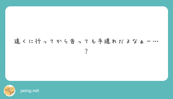 遠くに行ってから告っても手遅れだよなぁー Peing 質問箱