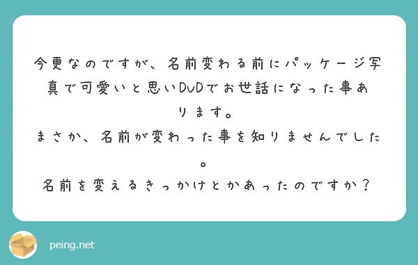 今更なのですが 名前変わる前にパッケージ写真で可愛いと思いdvdでお世話になった事あります Peing 質問箱