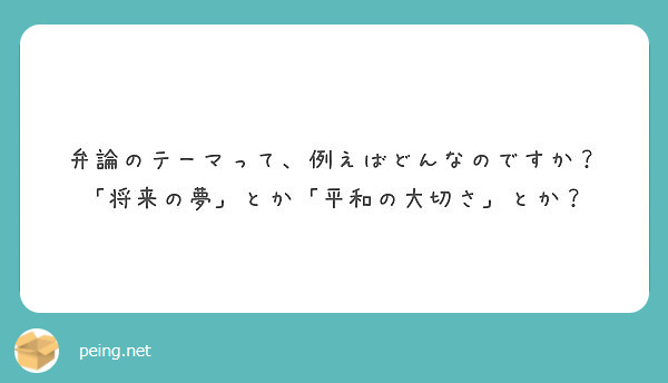 弁論のテーマって 例えばどんなのですか 将来の夢 とか 平和の大切さ とか Peing 質問箱