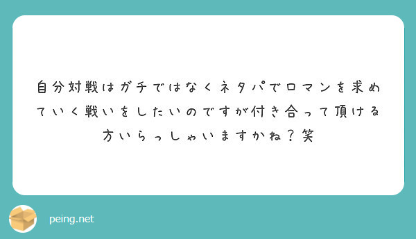 自分対戦はガチではなくネタパでロマンを求めていく戦いをしたいのですが付き合って頂ける方いらっしゃいますかね 笑 Peing 質問箱