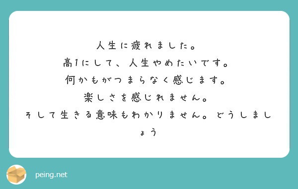 人生に疲れました 高1にして 人生やめたいです 何かもがつまらなく感じます 楽しさを感じれません Peing 質問箱