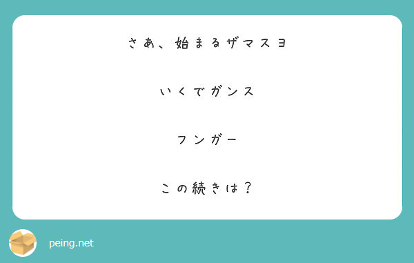 さあ 始まるザマスヨ いくでガンス フンガー この続きは Peing 質問箱