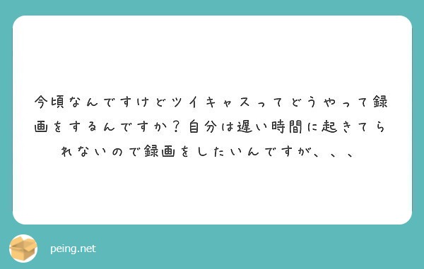 今頃なんですけどツイキャスってどうやって録画をするんですか 自分は遅い時間に起きてられないので録画をしたいんです Peing 質問箱