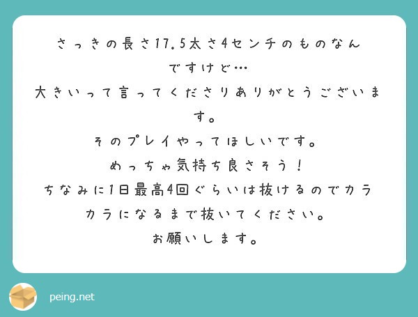 さっきの長さ17.5太さ4センチのものなんですけど…
大きいって言ってくださりありがとうございます。
そのプレイやってほしいです。
めっちゃ気持ち良さそう！
ちなみに1日最高4回ぐらいは抜けるのでカラカラになるまで抜いてください。
お願いします。