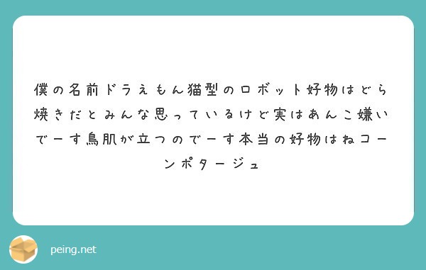 僕の名前ドラえもん猫型のロボット好物はどら焼きだとみんな思っているけど実はあんこ嫌いでーす鳥肌が立つのでーす本当 Peing 質問箱