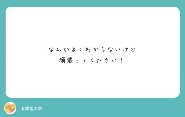 なんかよくわからないけど 頑張ってください！ | Peing -質問箱-